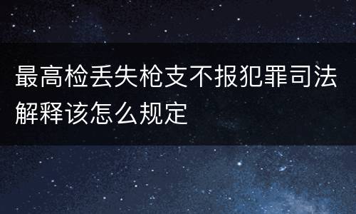 最高检丢失枪支不报犯罪司法解释该怎么规定