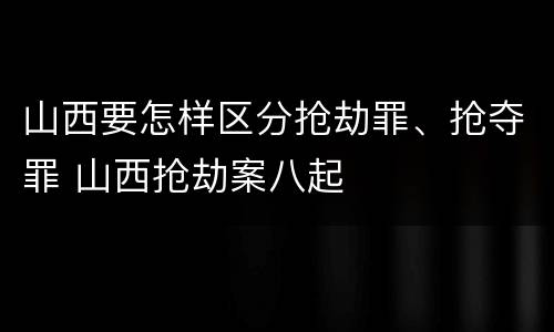 山西要怎样区分抢劫罪、抢夺罪 山西抢劫案八起