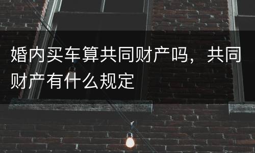 婚内买车算共同财产吗，共同财产有什么规定