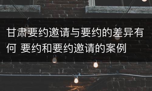 甘肃要约邀请与要约的差异有何 要约和要约邀请的案例
