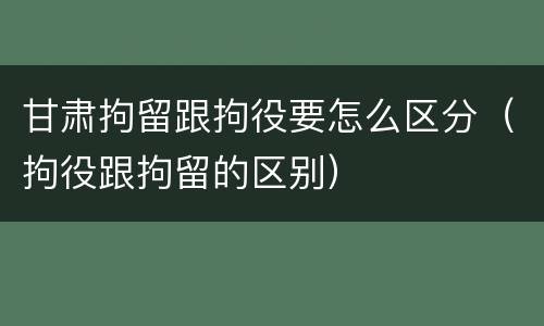 甘肃拘留跟拘役要怎么区分（拘役跟拘留的区别）