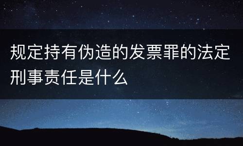 规定持有伪造的发票罪的法定刑事责任是什么