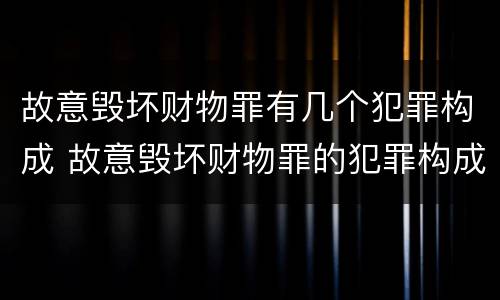 故意毁坏财物罪有几个犯罪构成 故意毁坏财物罪的犯罪构成