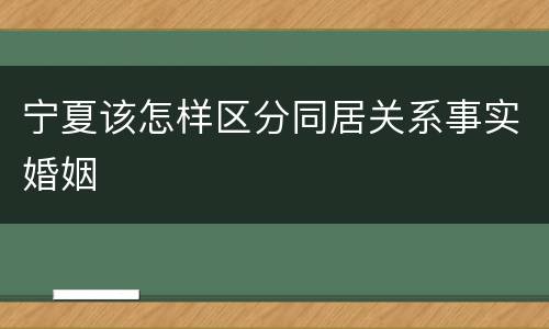 宁夏该怎样区分同居关系事实婚姻
