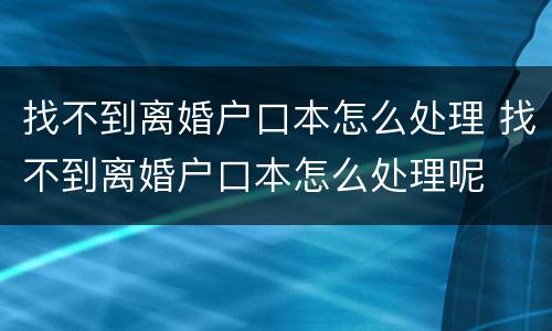 找不到离婚户口本怎么处理 找不到离婚户口本怎么处理呢