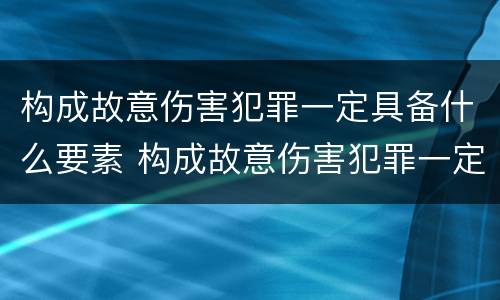 构成故意伤害犯罪一定具备什么要素 构成故意伤害犯罪一定具备什么要素和标准
