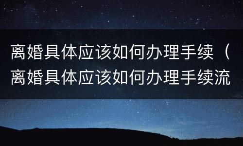 离婚具体应该如何办理手续（离婚具体应该如何办理手续流程）