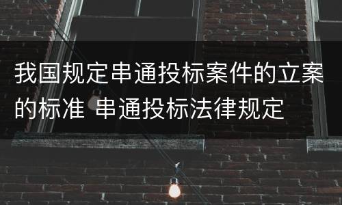 我国规定串通投标案件的立案的标准 串通投标法律规定