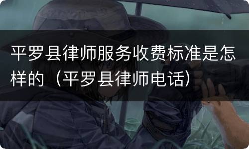 平罗县律师服务收费标准是怎样的（平罗县律师电话）