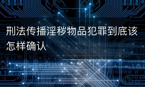 刑法传播淫秽物品犯罪到底该怎样确认