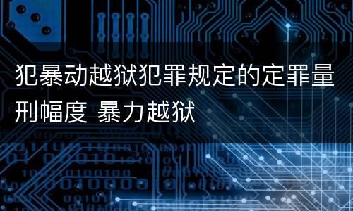 犯暴动越狱犯罪规定的定罪量刑幅度 暴力越狱