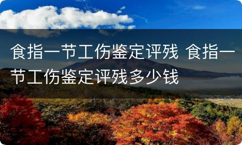 食指一节工伤鉴定评残 食指一节工伤鉴定评残多少钱