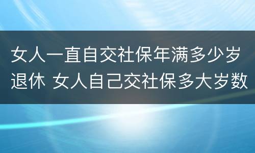 女人一直自交社保年满多少岁退休 女人自己交社保多大岁数退休