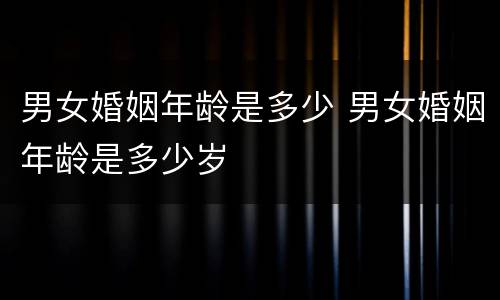 男女婚姻年龄是多少 男女婚姻年龄是多少岁