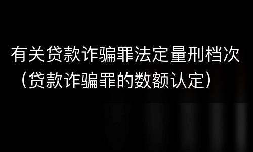 有关贷款诈骗罪法定量刑档次（贷款诈骗罪的数额认定）