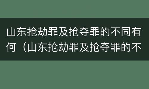 山东抢劫罪及抢夺罪的不同有何（山东抢劫罪及抢夺罪的不同有何法律）