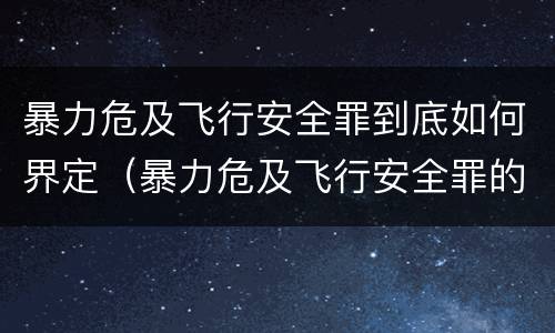 暴力危及飞行安全罪到底如何界定（暴力危及飞行安全罪的构成要件）