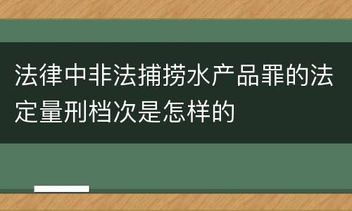 法律中非法捕捞水产品罪的法定量刑档次是怎样的