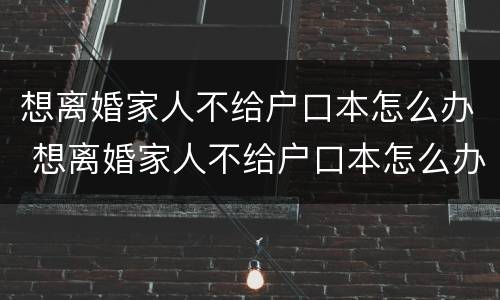 想离婚家人不给户口本怎么办 想离婚家人不给户口本怎么办呢