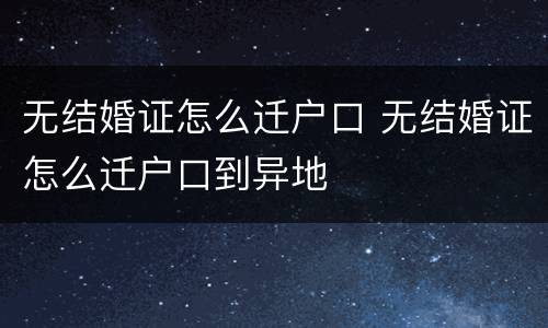 无结婚证怎么迁户口 无结婚证怎么迁户口到异地