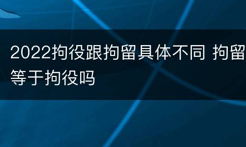 2022拘役跟拘留具体不同 拘留等于拘役吗