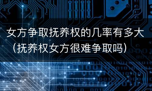 女方争取抚养权的几率有多大（抚养权女方很难争取吗）