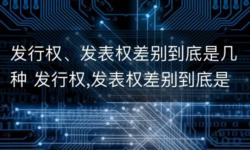 发行权、发表权差别到底是几种 发行权,发表权差别到底是几种权利