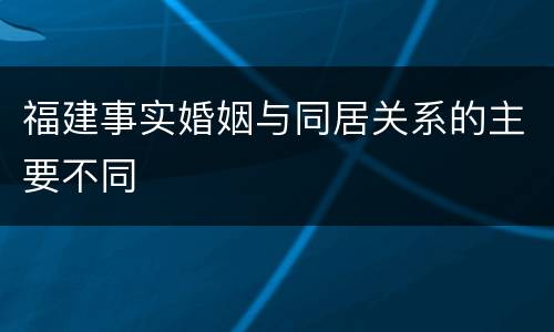 福建事实婚姻与同居关系的主要不同