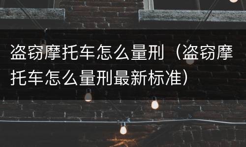 盗窃摩托车怎么量刑（盗窃摩托车怎么量刑最新标准）