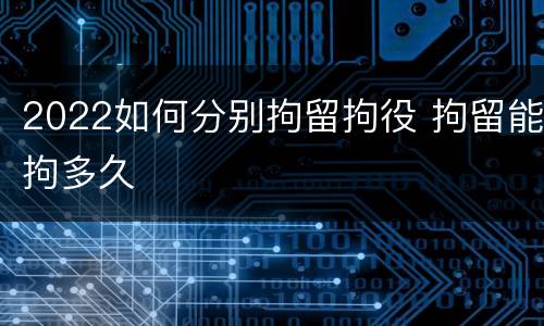 2022如何分别拘留拘役 拘留能拘多久