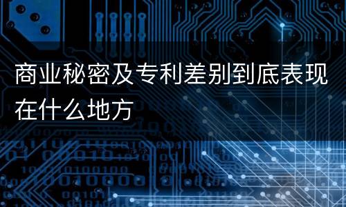 商业秘密及专利差别到底表现在什么地方