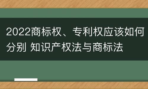 2022商标权、专利权应该如何分别 知识产权法与商标法