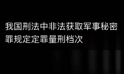 我国刑法中非法获取军事秘密罪规定定罪量刑档次