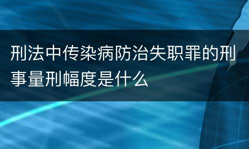 刑法中传染病防治失职罪的刑事量刑幅度是什么