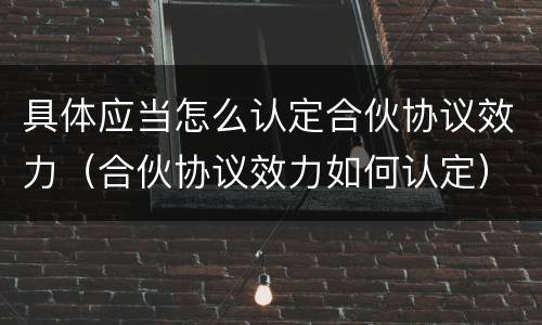 具体应当怎么认定合伙协议效力（合伙协议效力如何认定）