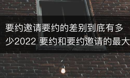 要约邀请要约的差别到底有多少2022 要约和要约邀请的最大区别