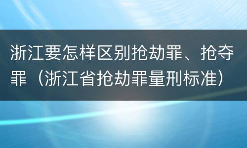 浙江要怎样区别抢劫罪、抢夺罪（浙江省抢劫罪量刑标准）