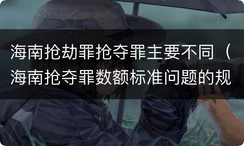 海南抢劫罪抢夺罪主要不同（海南抢夺罪数额标准问题的规定）