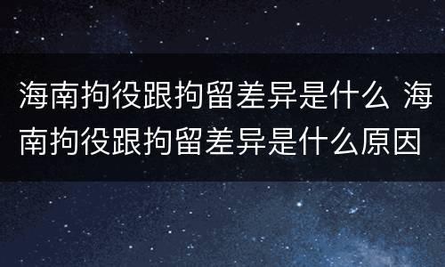 海南拘役跟拘留差异是什么 海南拘役跟拘留差异是什么原因