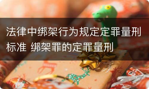 法律中绑架行为规定定罪量刑标准 绑架罪的定罪量刑