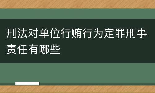 刑法对单位行贿行为定罪刑事责任有哪些