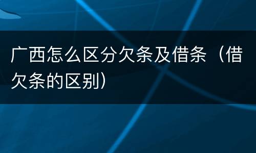 广西怎么区分欠条及借条（借欠条的区别）