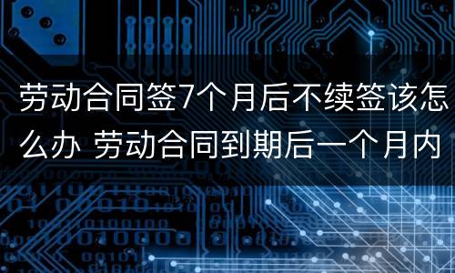 劳动合同签7个月后不续签该怎么办 劳动合同到期后一个月内不续签