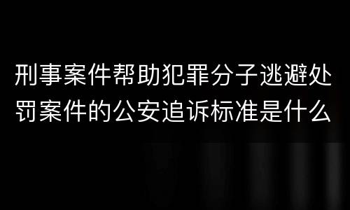 刑事案件帮助犯罪分子逃避处罚案件的公安追诉标准是什么