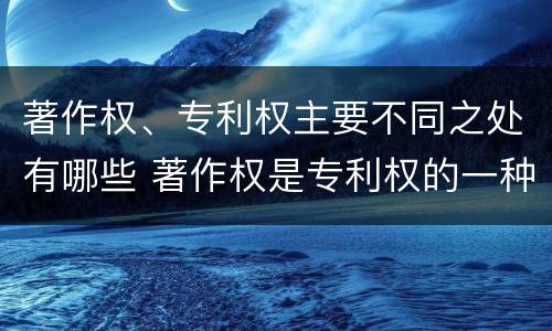 著作权、专利权主要不同之处有哪些 著作权是专利权的一种吗