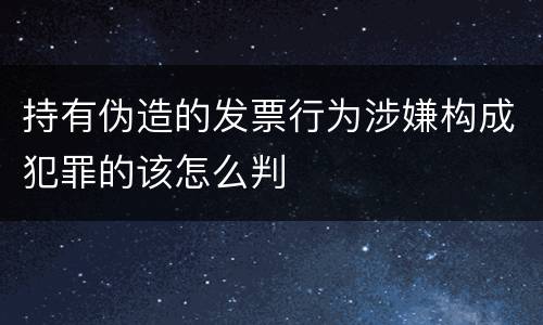 持有伪造的发票行为涉嫌构成犯罪的该怎么判