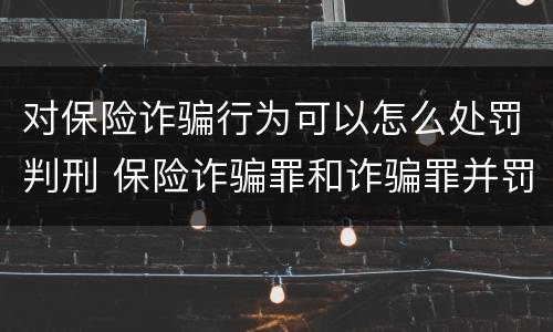 对保险诈骗行为可以怎么处罚判刑 保险诈骗罪和诈骗罪并罚