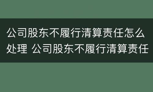 公司股东不履行清算责任怎么处理 公司股东不履行清算责任怎么处理合法
