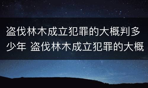 盗伐林木成立犯罪的大概判多少年 盗伐林木成立犯罪的大概判多少年呢