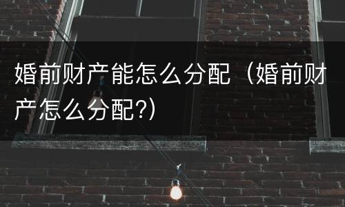 婚前财产能怎么分配（婚前财产怎么分配?）